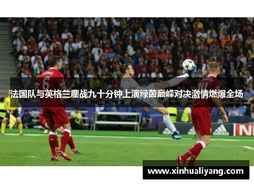 法国队与英格兰鏖战九十分钟上演绿茵巅峰对决激情燃爆全场