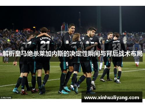 解析皇马绝杀莱加内斯的决定性瞬间与背后战术布局 解析皇马绝杀莱加内斯的决定性瞬间与背后战术布局
