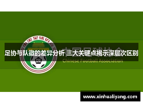 足协与队徽的差异分析 三大关键点揭示深层次区别