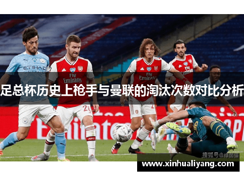 足总杯历史上枪手与曼联的淘汰次数对比分析 足总杯历史上枪手与曼联的淘汰次数对比分析